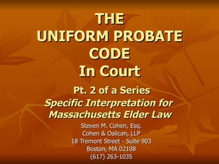 THE UNIFORM PROBATE CODE In Court   Pt. 2 of a Series Specific Interpretation for  Massachusetts Elder Law Steven M. Cohen, Esq. Cohen & Oalican, LLP 18 Tremont Street - Suite 903 Boston, MA 02108 (617) 263-1035 