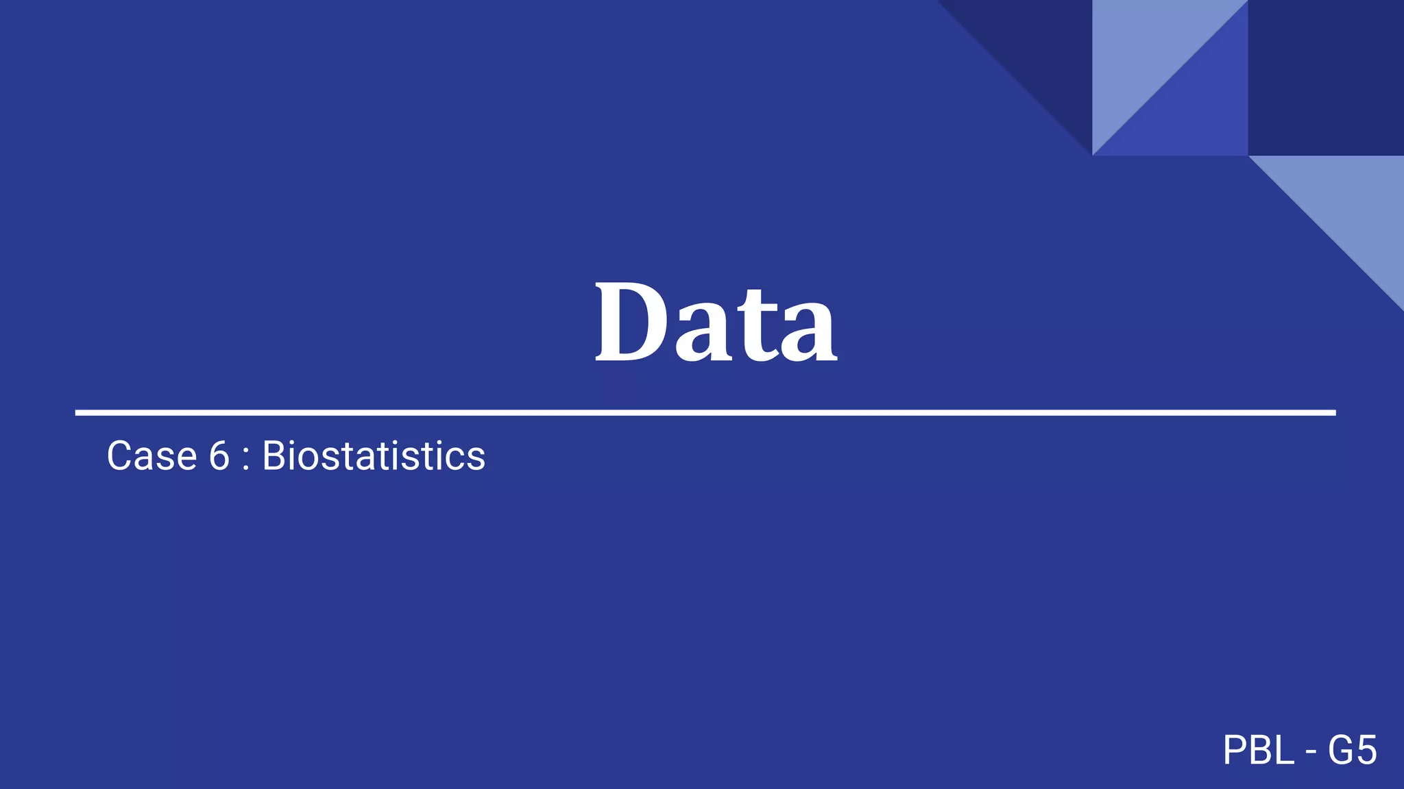 PBL - G5
Data
Case 6 : Biostatistics
 