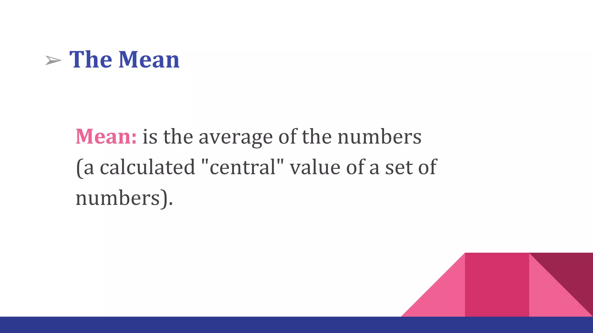 Mean: is the average of the numbers
(a calculated "central" value of a set of
numbers).
➢ The Mean
 