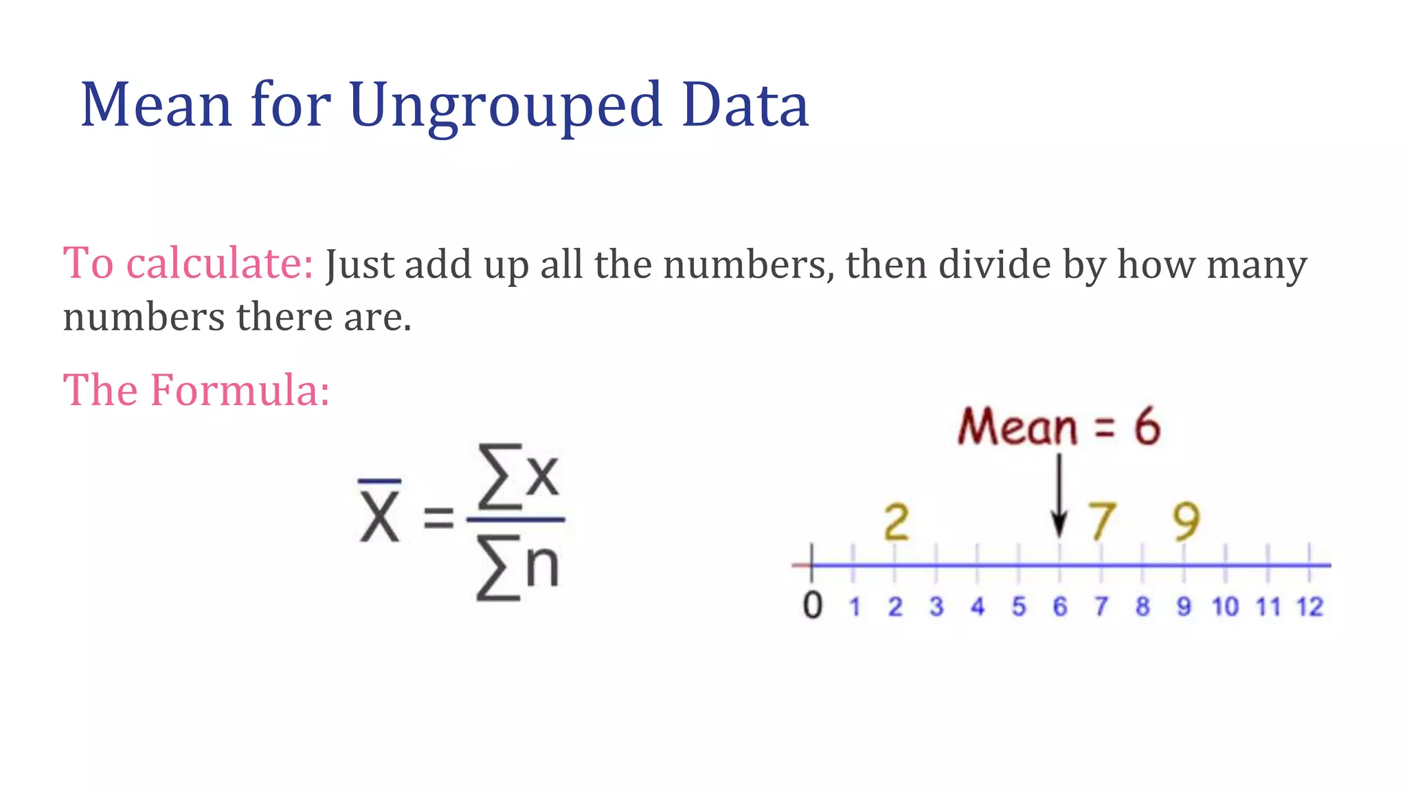 To calculate: Just add up all the numbers, then divide by how many
numbers there are.
The Formula:
Mean for Ungrouped Data
 