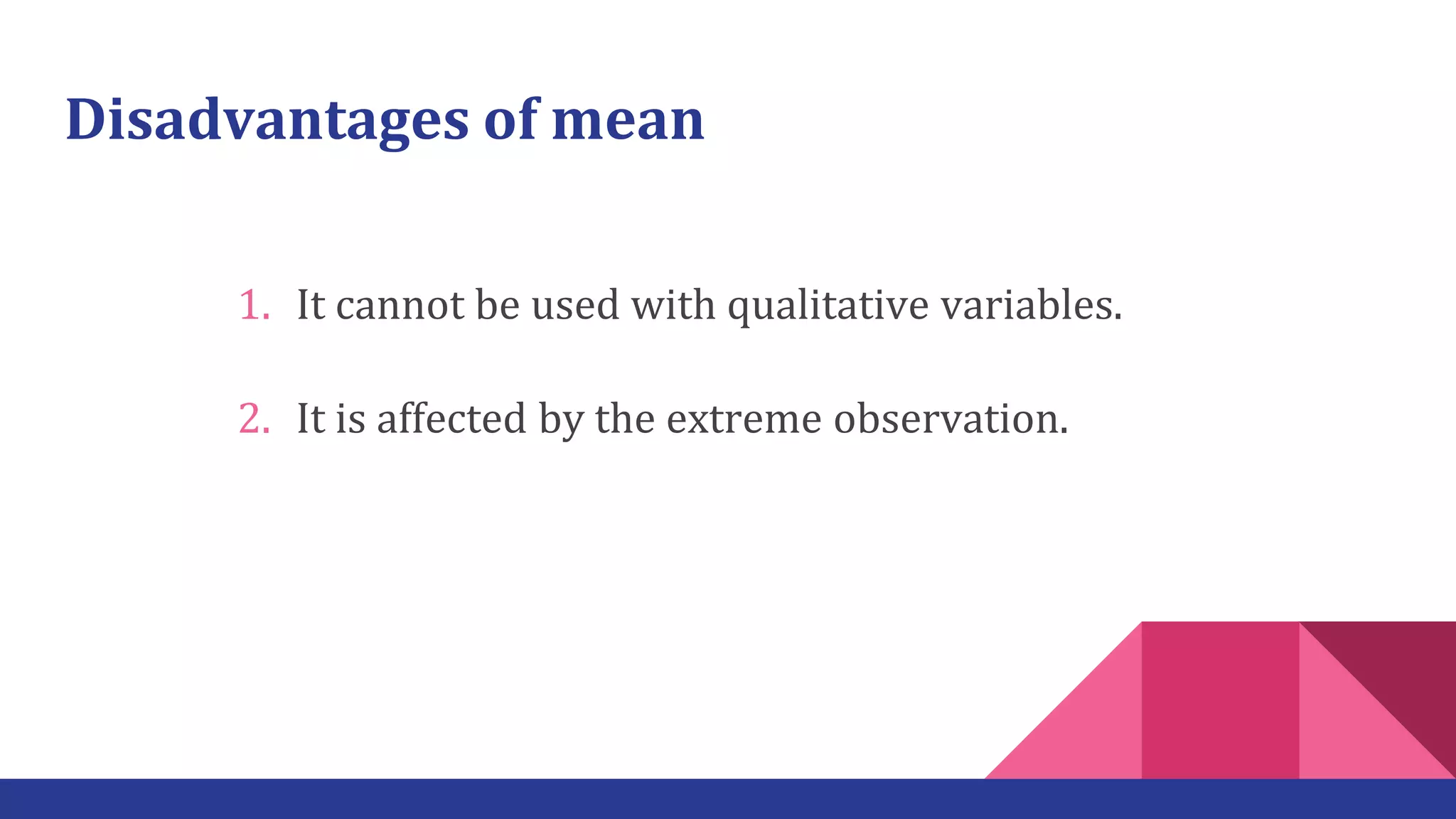 Disadvantages of mean
1. It cannot be used with qualitative variables.
2. It is affected by the extreme observation.
 