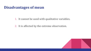 Disadvantages of mean
1. It cannot be used with qualitative variables.
2. It is affected by the extreme observation.
 