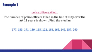 Example 1
police officers killed
The number of police officers killed in the line of duty over the
last 11 years is shown . Find the median
177, 153, 141, 189, 155, 122, 162, 165, 149, 157, 240
 