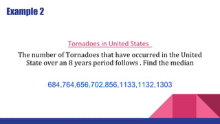 Example 2
Tornadoes in United States
The number of Tornadoes that have occurred in the United
State over an 8 years period follows . Find the median
684,764,656,702,856,1133,1132,1303
 