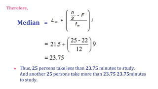 Therefore,
Median =
● Thus, 25 persons take less than 23.75 minutes to study.
And another 25 persons take more than 23.75 23.75minutes
to study.
 