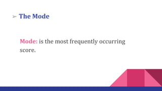 ➢ The Mode
Mode: is the most frequently occurring
score.
 