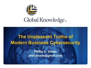 The Unpleasant Truths of
Modern Business Cybersecurity
Phillip D. Shade
phill.shade@gmail.com
 