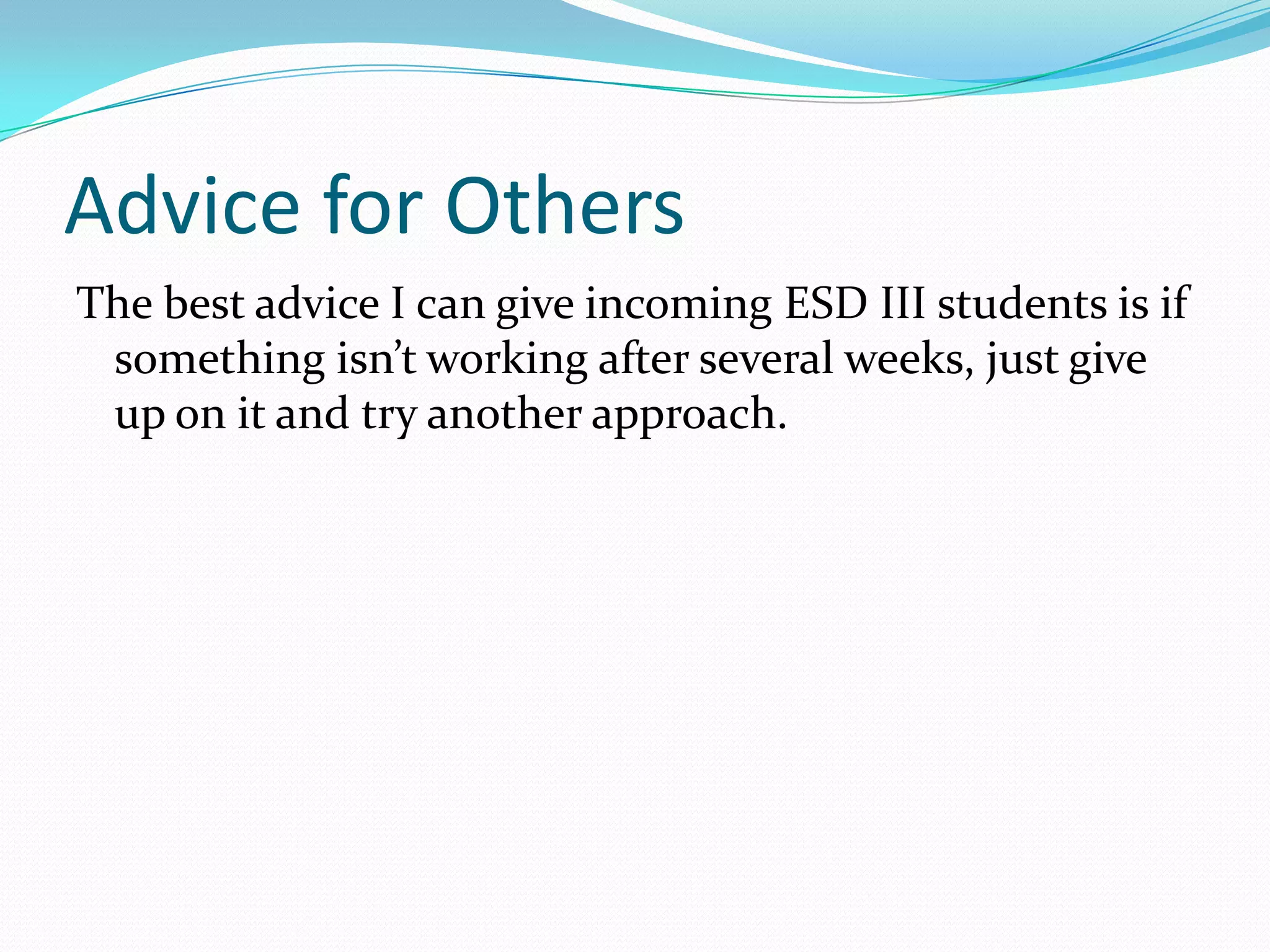 Advice for Others
The best advice I can give incoming ESD III students is if
something isn’t working after several weeks, just give
up on it and try another approach.
 