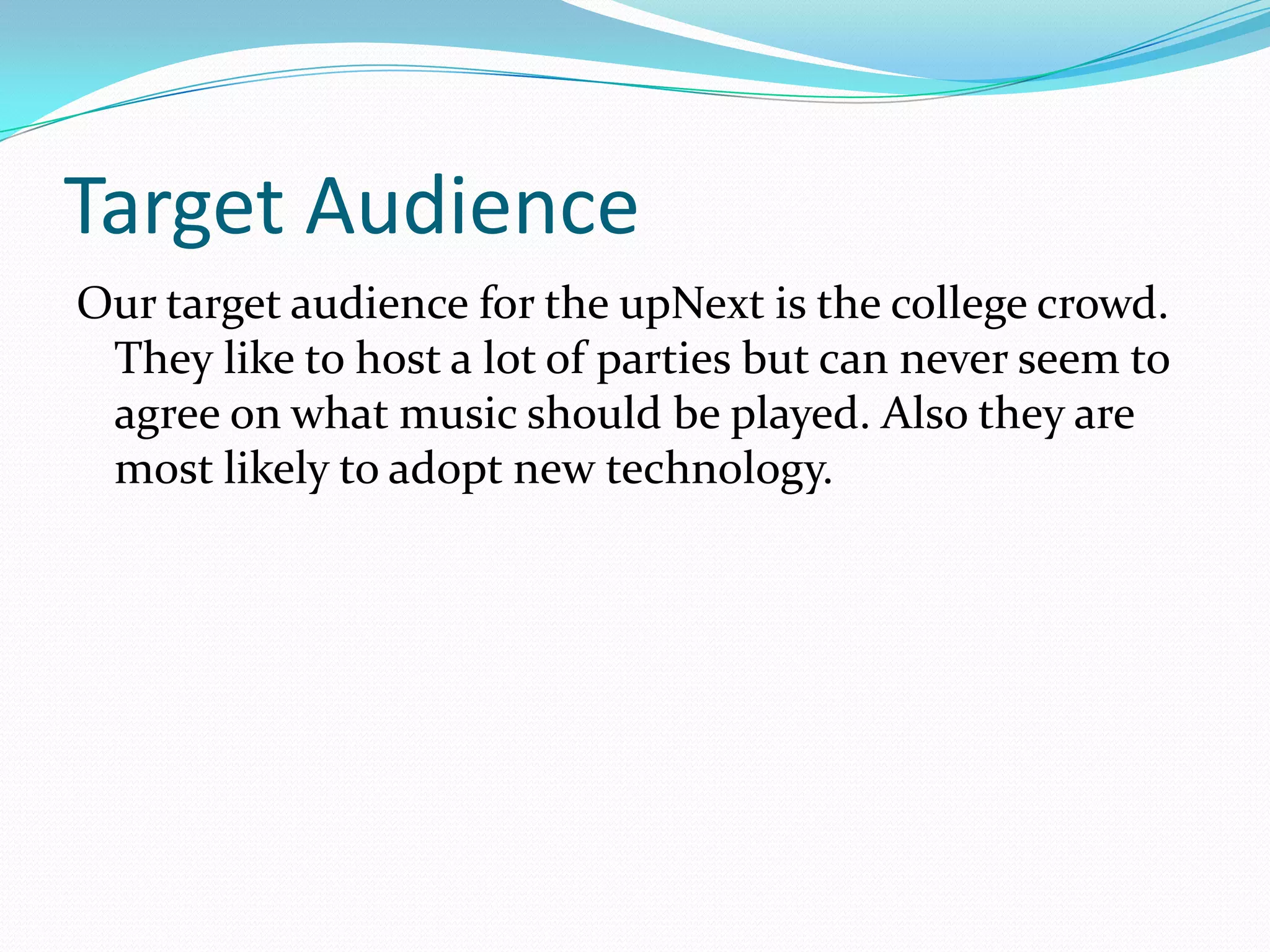 Target Audience
Our target audience for the upNext is the college crowd.
They like to host a lot of parties but can never seem to
agree on what music should be played. Also they are
most likely to adopt new technology.
 