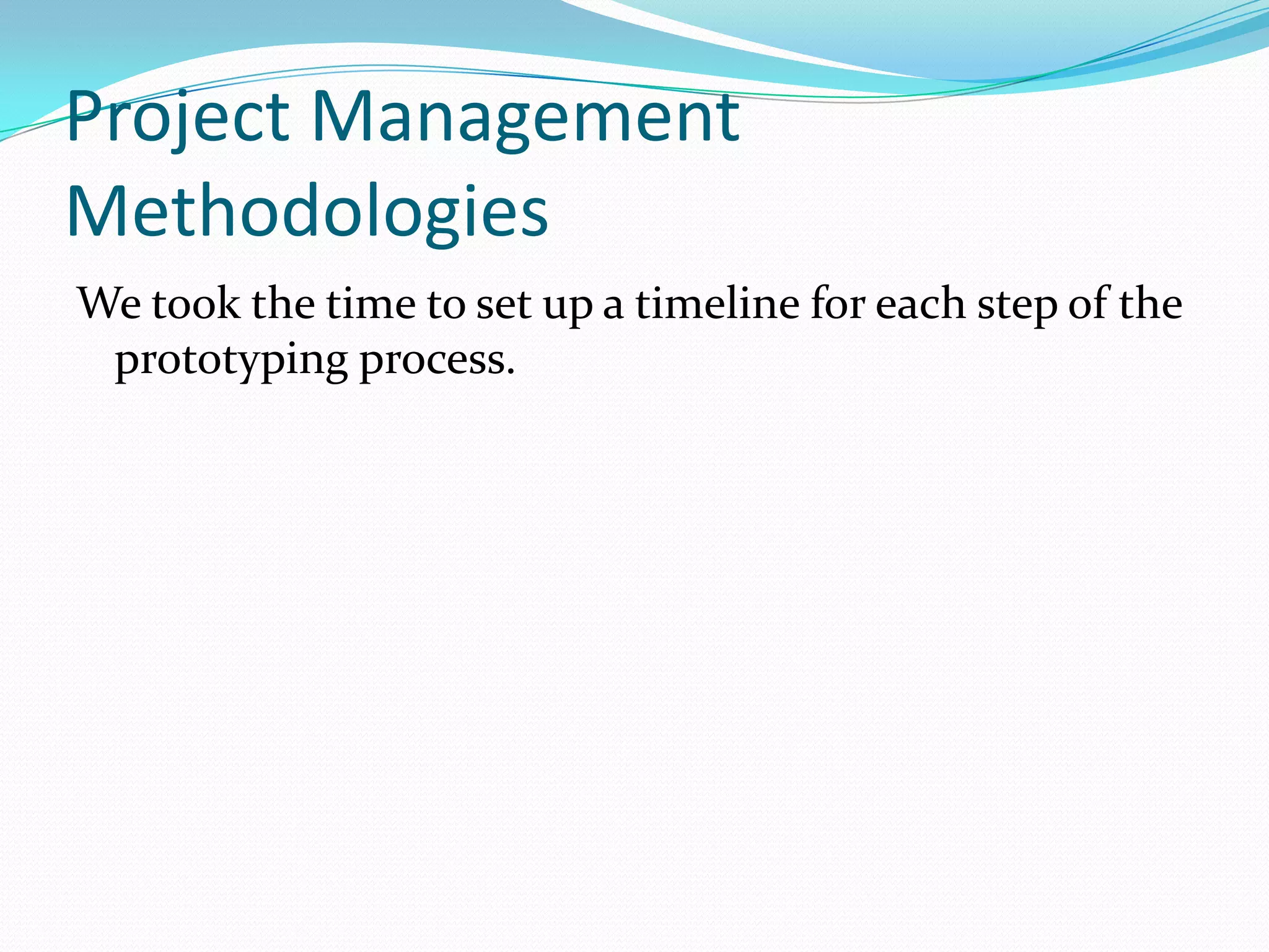 Project Management
Methodologies
We took the time to set up a timeline for each step of the
prototyping process.
 