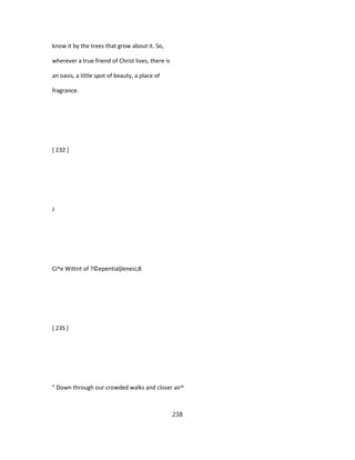 know it by the trees that grow about it. So,
wherever a true friend of Christ lives, there is
an oasis, a little spot of beauty, a place of
fragrance.
[ 232 ]
J
Ci^e Wittnt of ?©epentialjlenesi;8
[ 23S ]
" Down through our crowded walks and closer air^
238
 