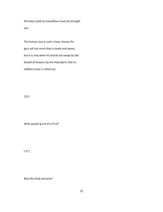 the harp could its marvellous music be brought
out.
The human soul is such a harp. Human fin-
gers call out much that is lovely and sweet,
but it is only when its chords are swept by the
breath of heaven, by the Holy Spirit, that its
noblest music is called out.
[25 ]
Wiitn pvavtt ig not tl^e 3^ut?
t 27 ]
Boiv thy head and pray^
33
 