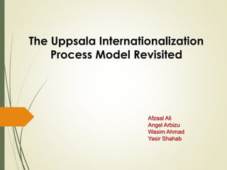 The Uppsala Internationalization 
Process Model Revisited 
Afzaal Ali 
Angel Arbizu 
Wasim Ahmad 
Yasir Shahab 
 