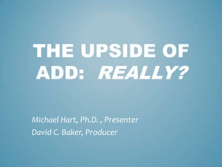 THE UPSIDE OF
ADD: REALLY?
Michael Hart, Ph.D. , Presenter
David C. Baker, Producer
 
