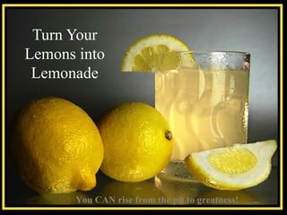You CAN rise from the pit to greatness!
Turn Your
Lemons into
Lemonade
 