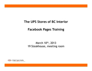 The UPS Stores of BC Interior

  Facebook Pages Training



        March 10th, 2013
  19 Steakhouse, meeting room
 