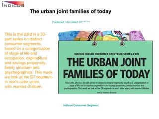 The urban joint families of today Published: Mint dated 24 th  May 2010 This is the 23rd in a 33-part series on distinct consumer segments, based on a categorization of stage of life and occupation, expenditure and savings propensity, family structure and psychographics. This week we look at the E7 segment-in one’s older years,  with married children. Indicus  Consumer Segment   