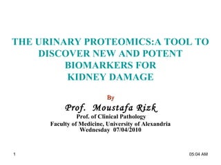 THE URINARY PROTEOMICS:A TOOL TO
DISCOVER NEW AND POTENT
BIOMARKERS FOR
KIDNEY DAMAGE
ByBy
Prof. Moustafa Rizk
Prof. of Clinical Pathology
Faculty of Medicine, University of Alexandria
Wednesday 07/04/2010
05:04 AM1
 