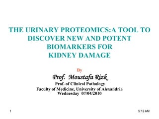 THE URINARY PROTEOMICS:A TOOL TO
DISCOVER NEW AND POTENT
BIOMARKERS FOR
KIDNEY DAMAGE
By
Prof. Moustafa Rizk
Prof. of Clinical Pathology
Faculty of Medicine, University of Alexandria
Wednesday 07/04/2010
5:12 AM1
 