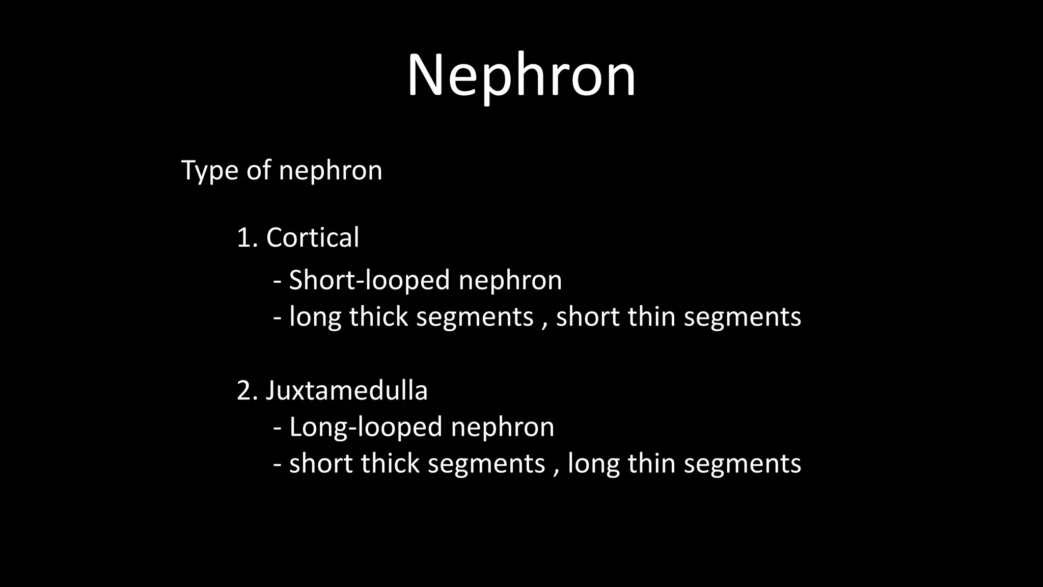 Nephron
Type of nephron
1. Cortical
2. Juxtamedulla
- Short-looped nephron
- long thick segments , short thin segments
- Long-looped nephron
- short thick segments , long thin segments
 