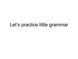 Let’s practice little grammar 