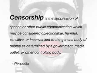Censorship is the suppression of
speech or other public communication which
may be considered objectionable, harmful,
sensitive, or inconvenient to the general body of
people as determined by a government, media
outlet, or other controlling body.


 - Wikipedia
 