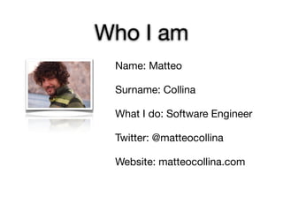 Who I am
 Name: Matteo


 Surname: Collina


 What I do: Software Engineer


 Twitter: @matteocollina


 Website: matteocollina.com
 