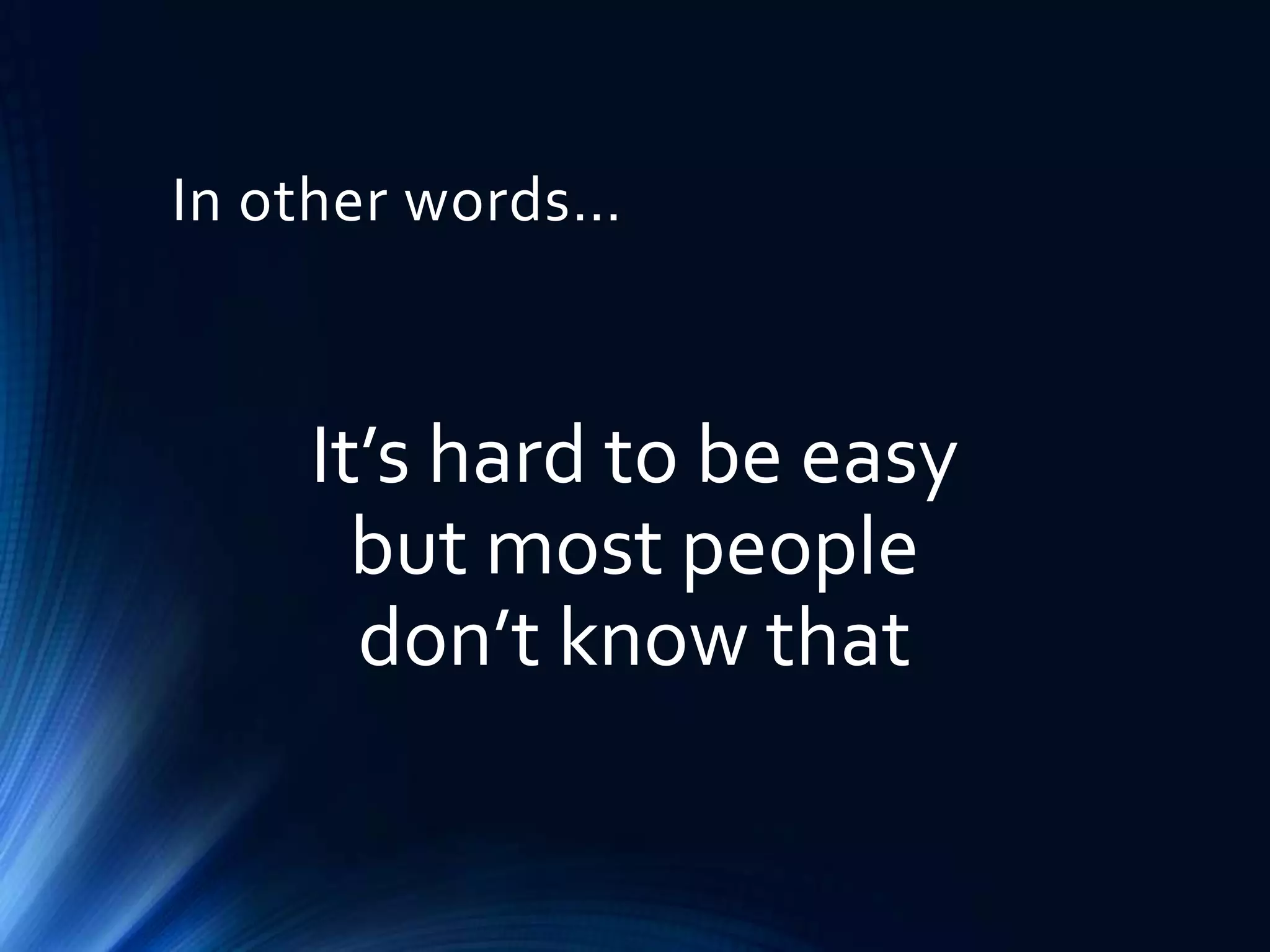 In other words…

It’s hard to be easy
but most people
don’t know that

 