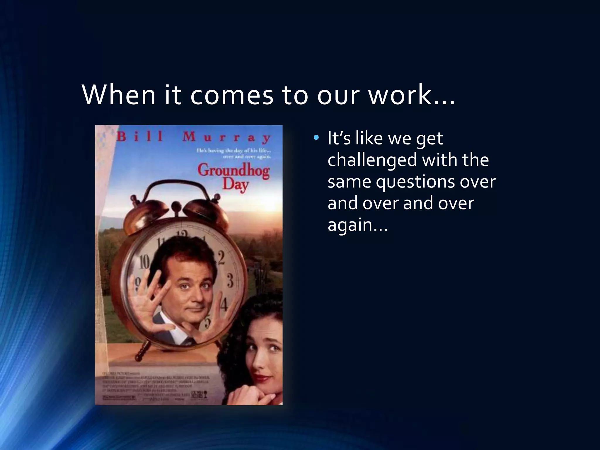 When it comes to our work…
• It’s like we get
challenged with the
same questions over
and over and over
again…

 