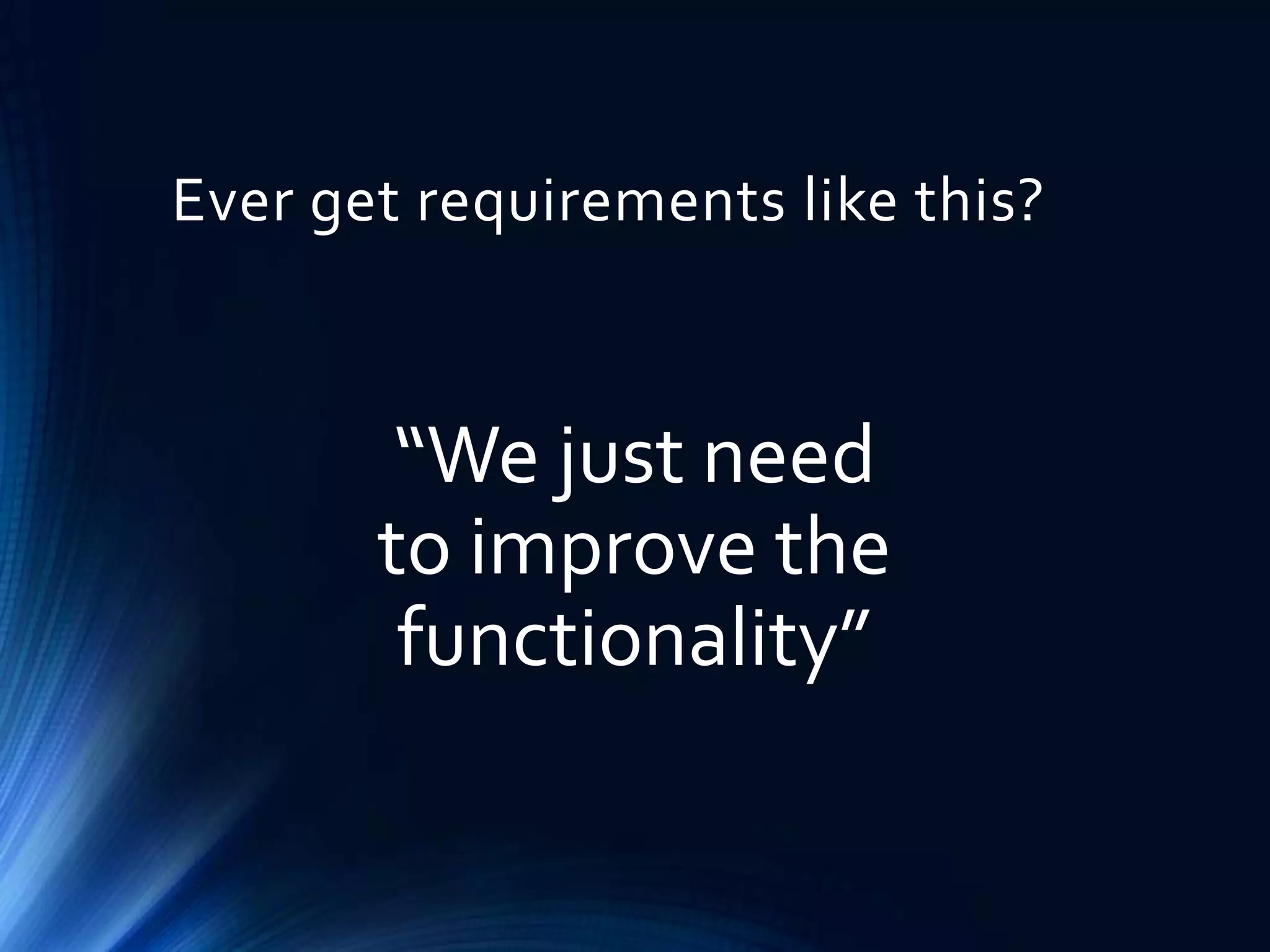 Ever get requirements like this?

“We just need
to improve the
functionality”

 