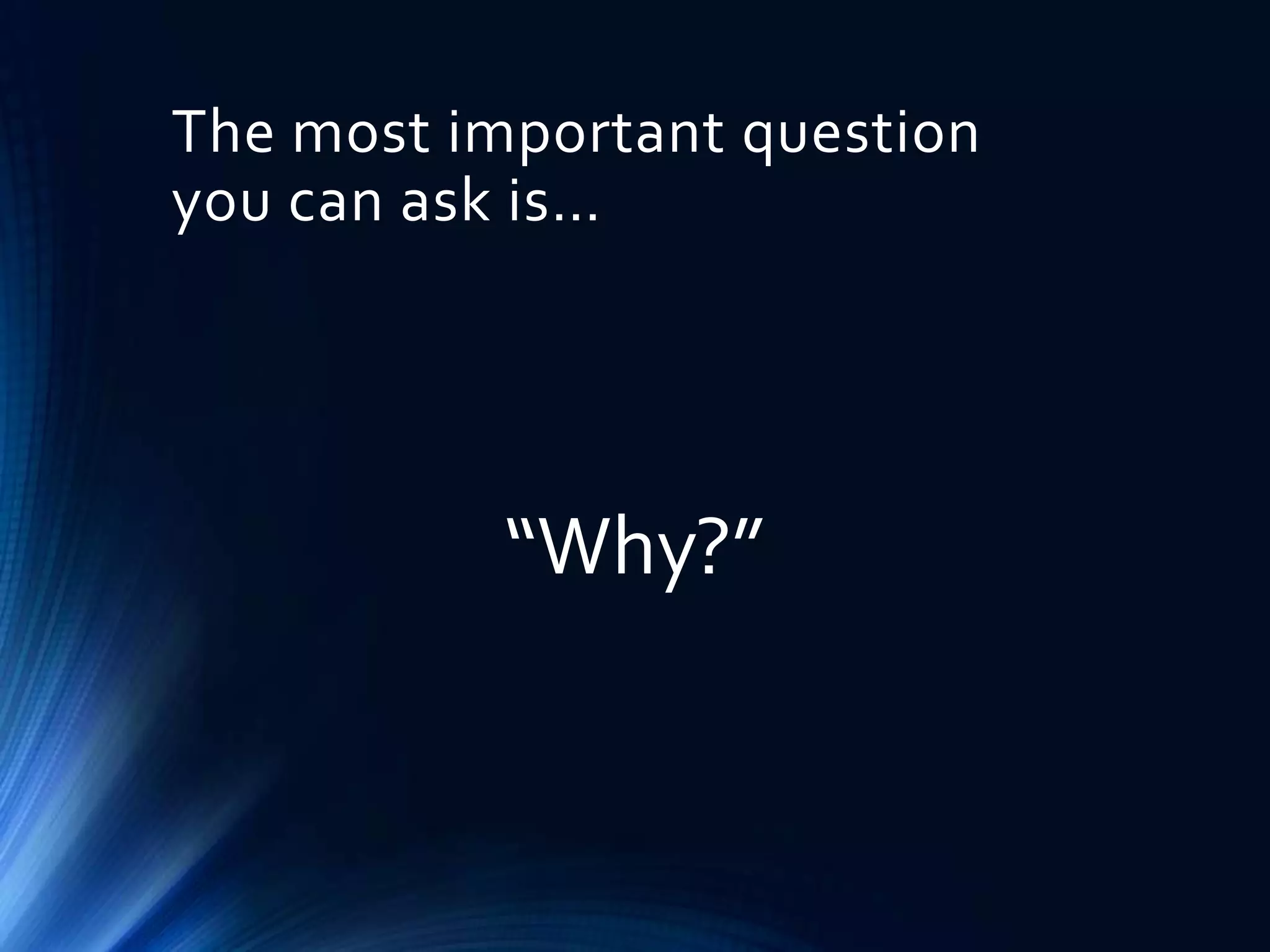 The most important question
you can ask is…

“Why?”

 