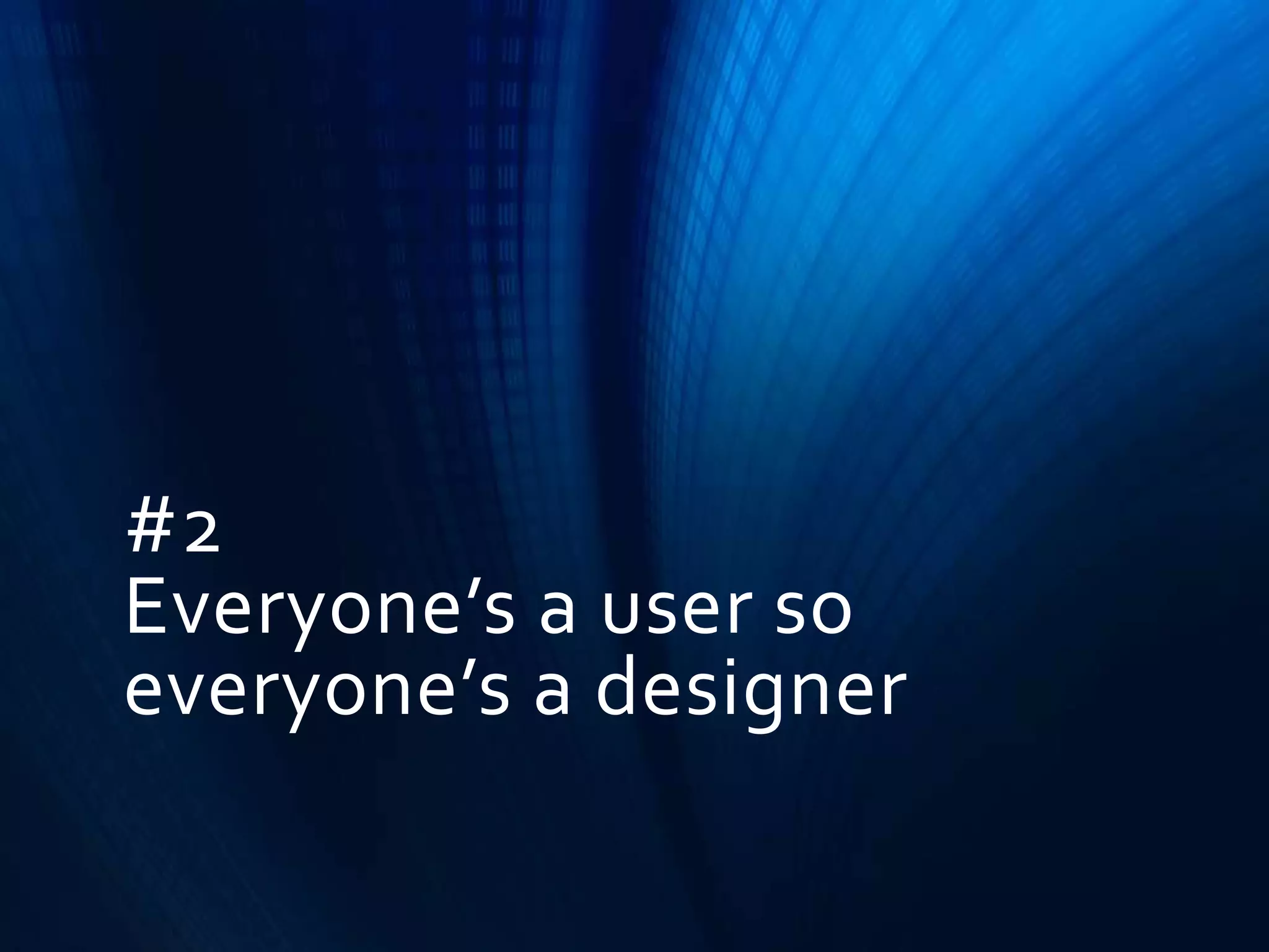 #2
Everyone’s a user so
everyone’s a designer

 