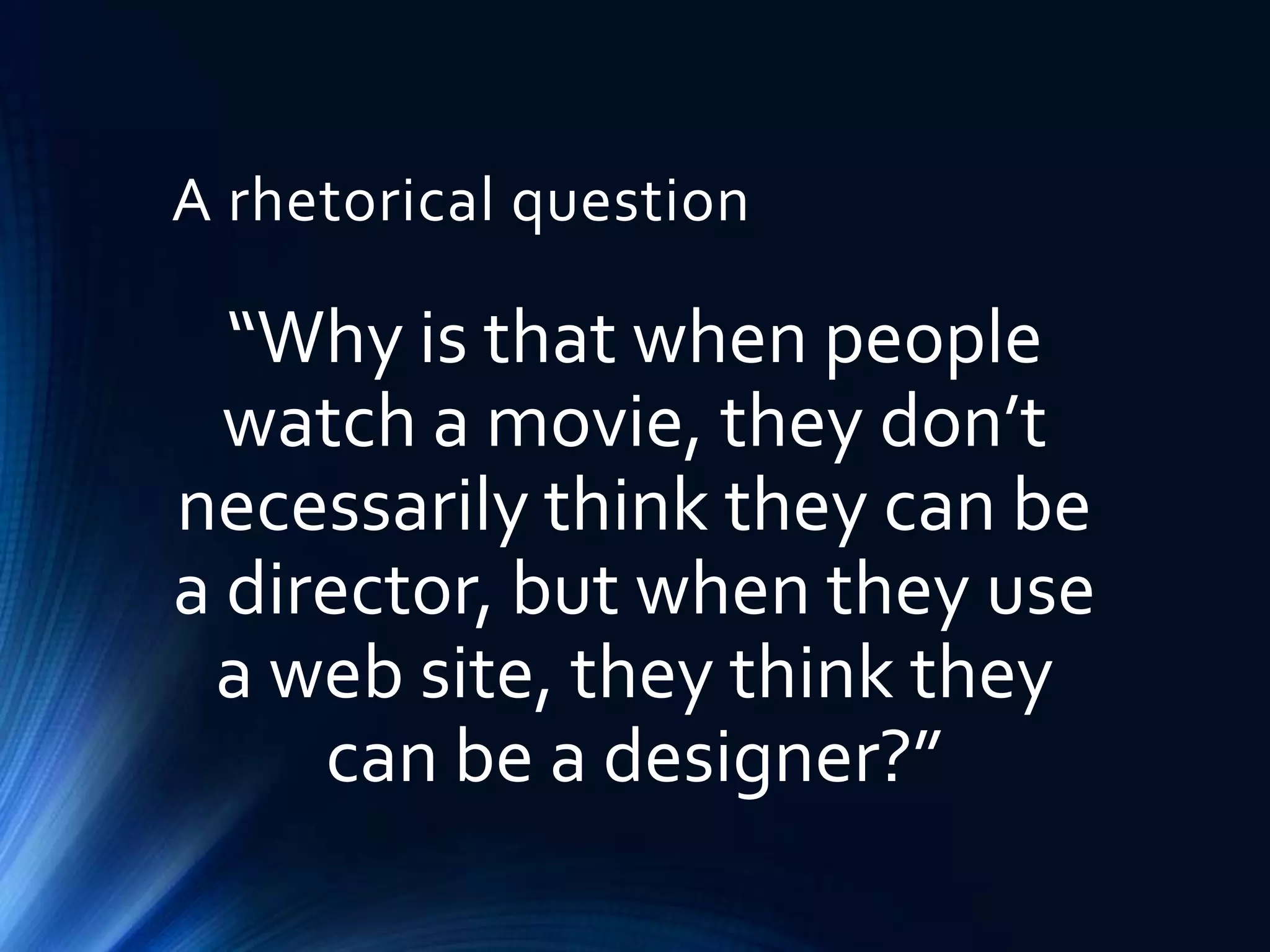 A rhetorical question

“Why is that when people
watch a movie, they don’t
necessarily think they can be
a director, but when they use
a web site, they think they
can be a designer?”

 