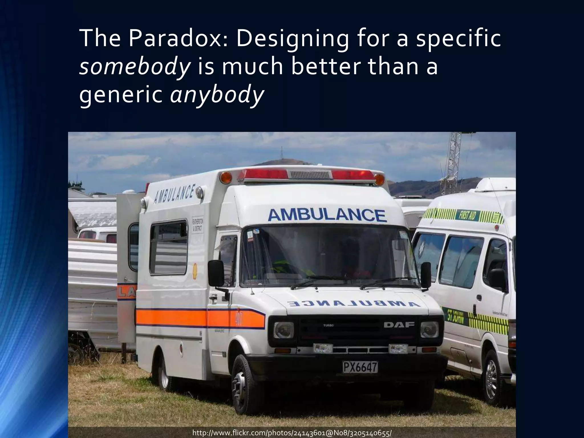 The Paradox: Designing for a specific
somebody is much better than a
generic anybody

http://www.flickr.com/photos/24143601@N08/3205140655/

 