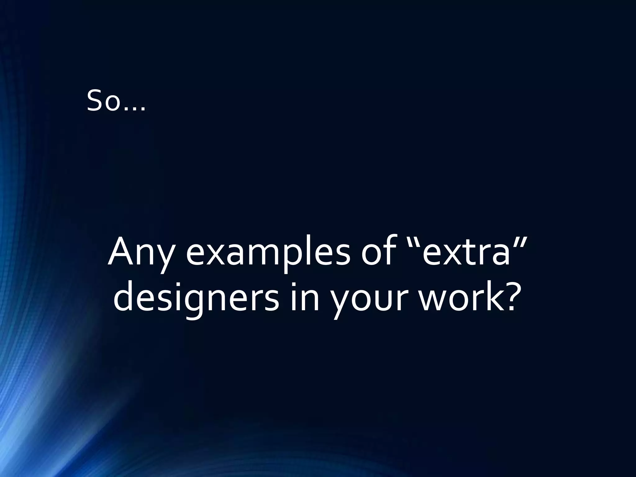 So…

Any examples of “extra”
designers in your work?

 