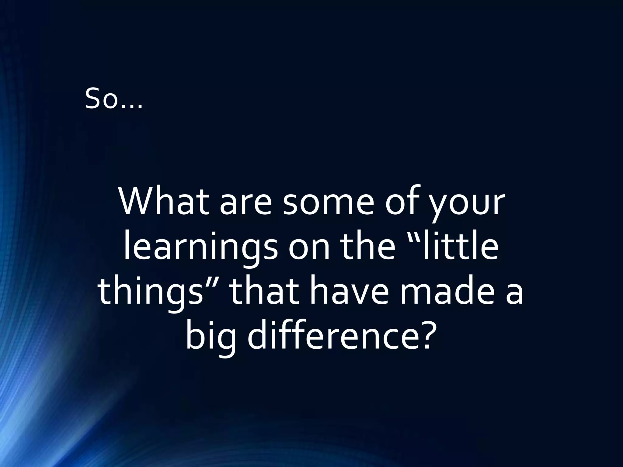 So…

What are some of your
learnings on the “little
things” that have made a
big difference?

 