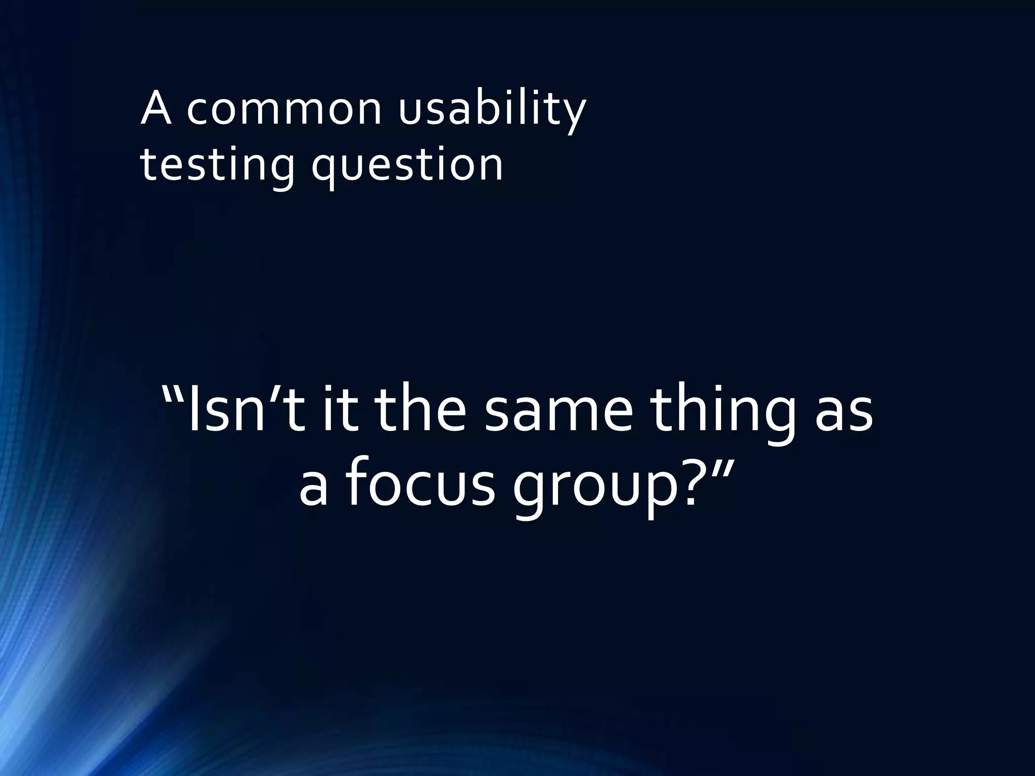 A common usability
testing question

“Isn’t it the same thing as
a focus group?”

 