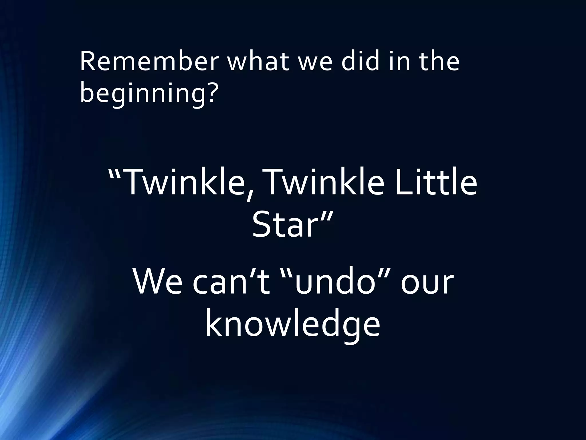 Remember what we did in the
beginning?

“Twinkle, Twinkle Little
Star”
We can’t “undo” our
knowledge

 