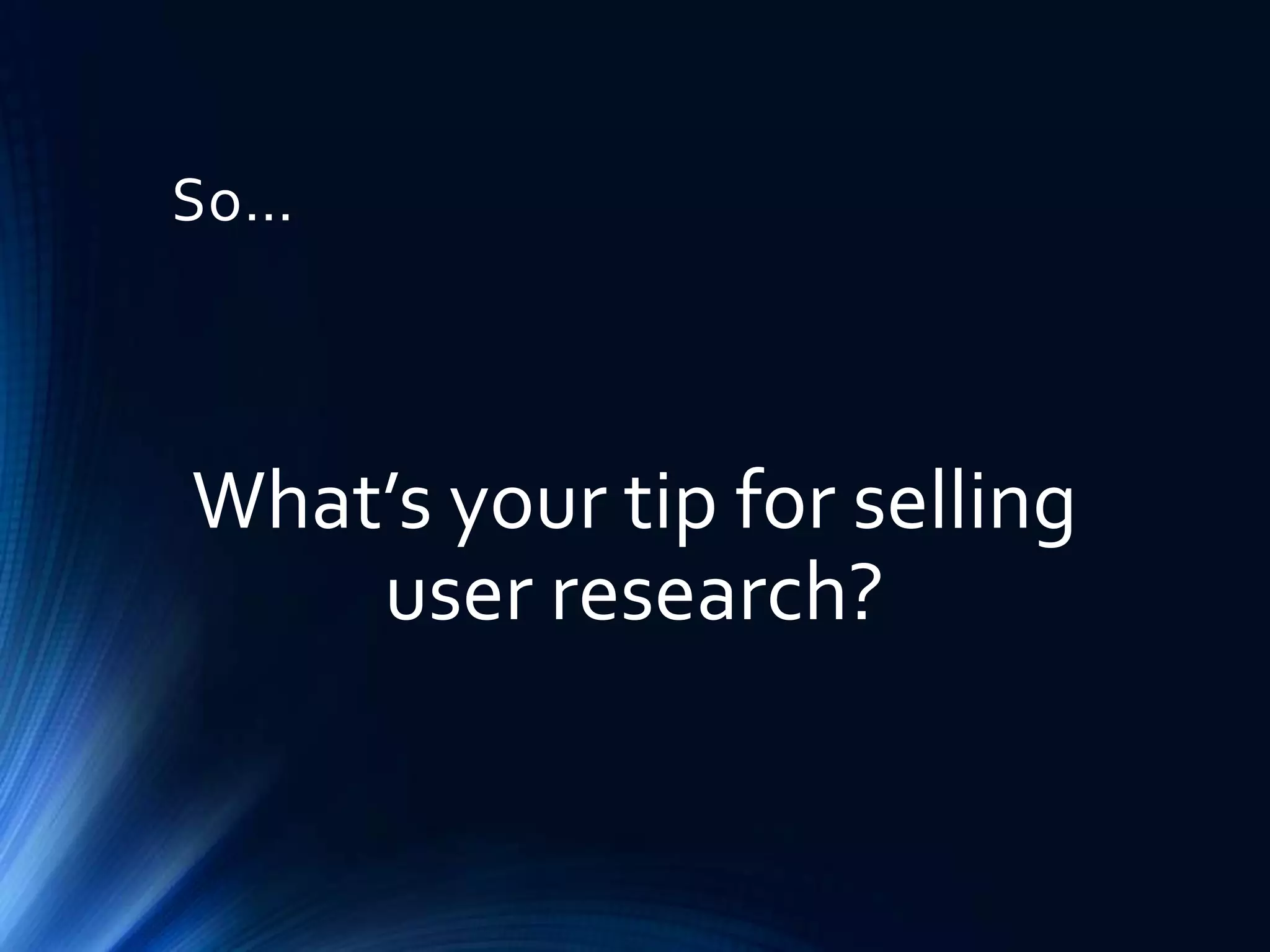 So…

What’s your tip for selling
user research?

 