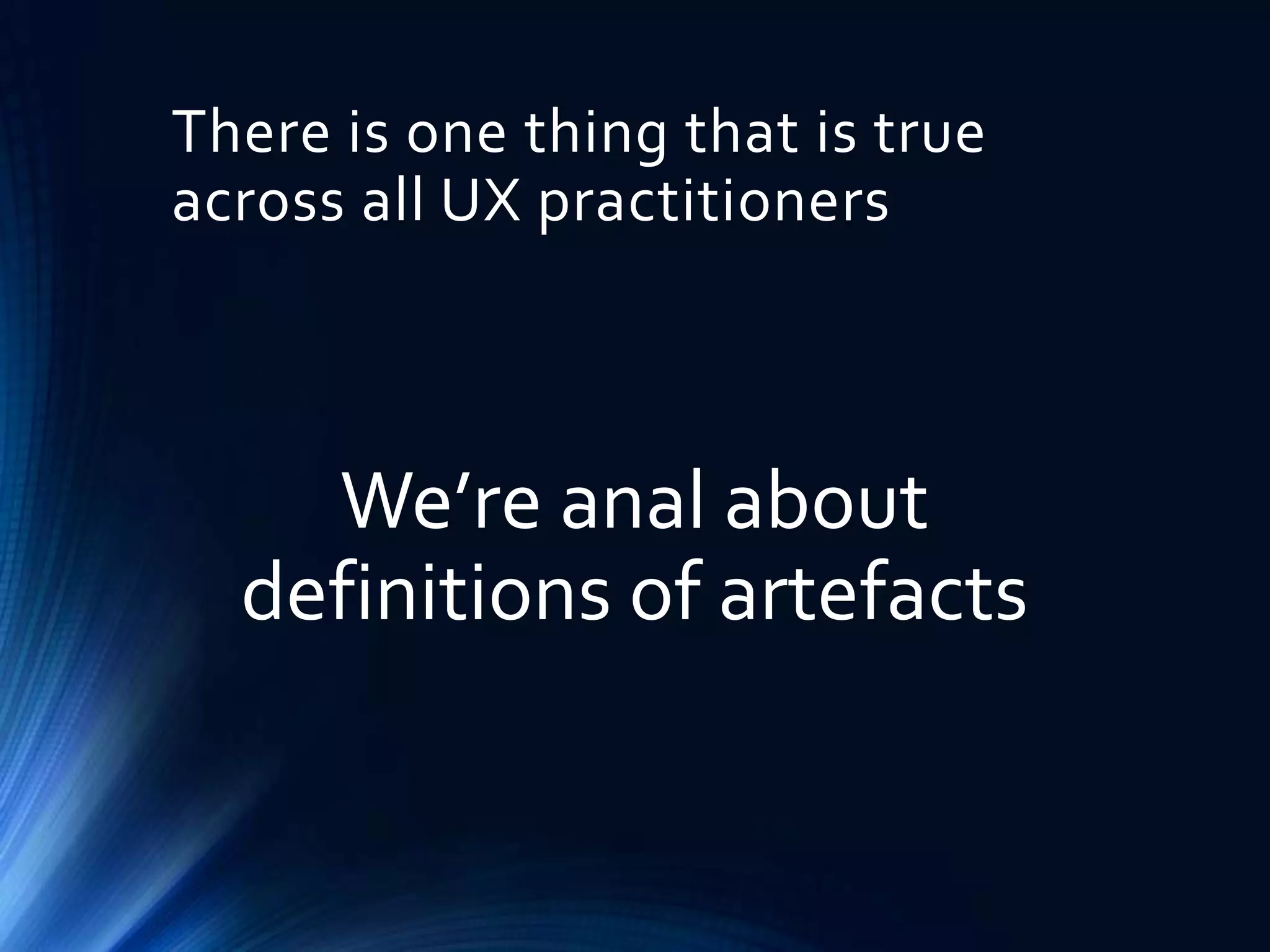 There is one thing that is true
across all UX practitioners

We’re anal about
definitions of artefacts

 