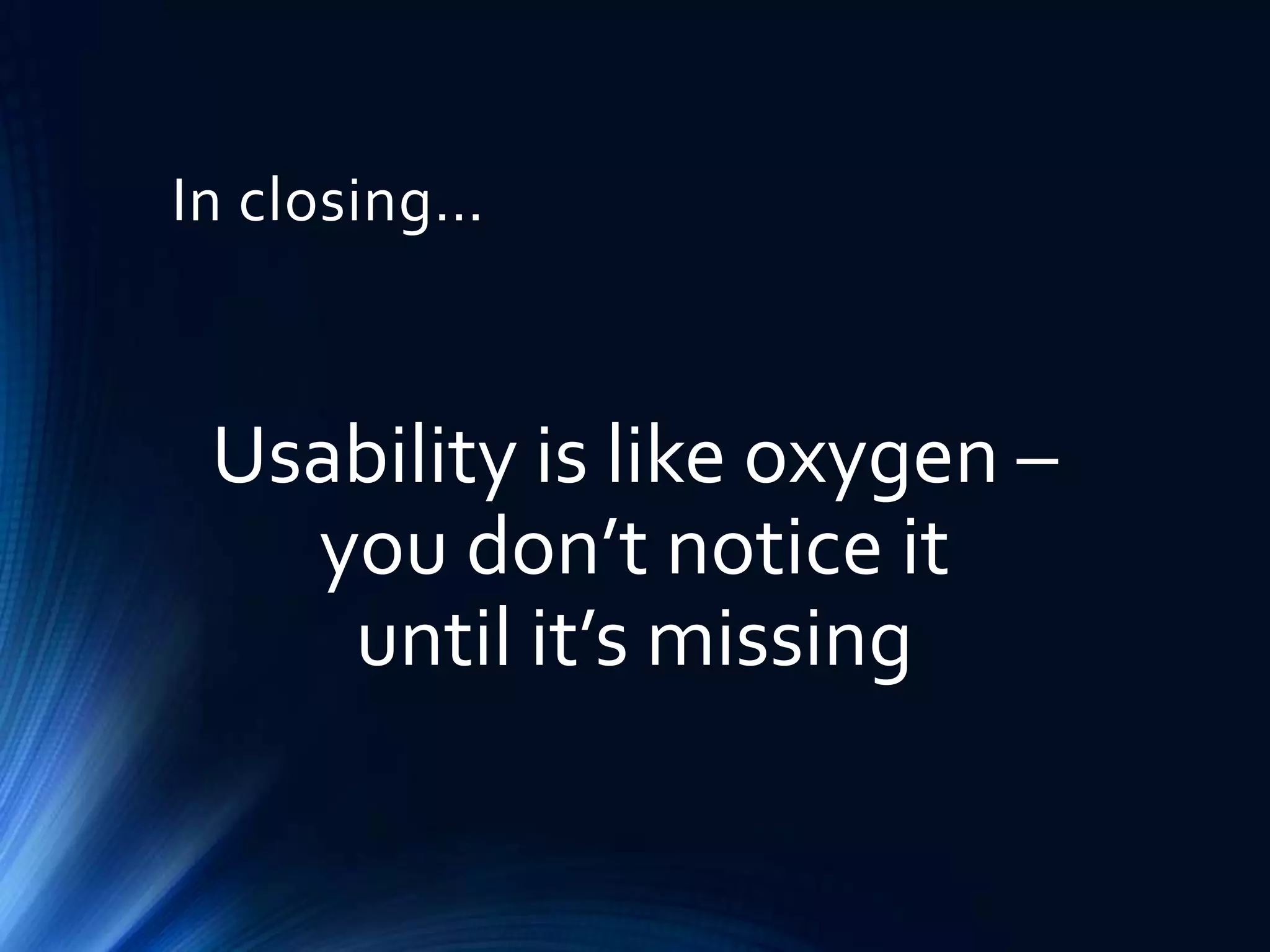 In closing…

Usability is like oxygen –
you don’t notice it
until it’s missing

 
