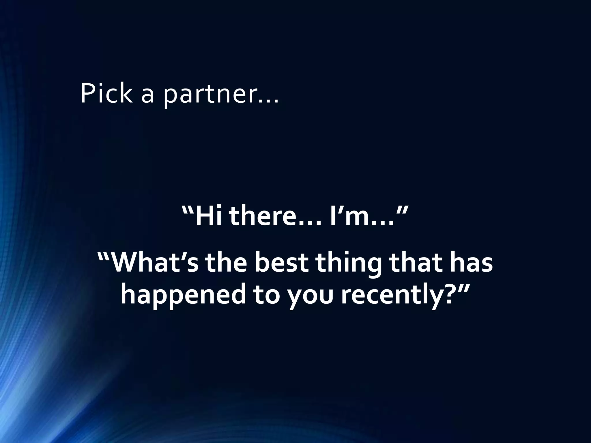 Pick a partner…

“Hi there… I’m…”

“What’s the best thing that has
happened to you recently?”

 