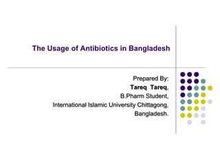 The Usage of Antibiotics in Bangladesh
Prepared By:
Tareq Tareq,
B.Pharm Student,
International Islamic University Chittagong,
Bangladesh.
 