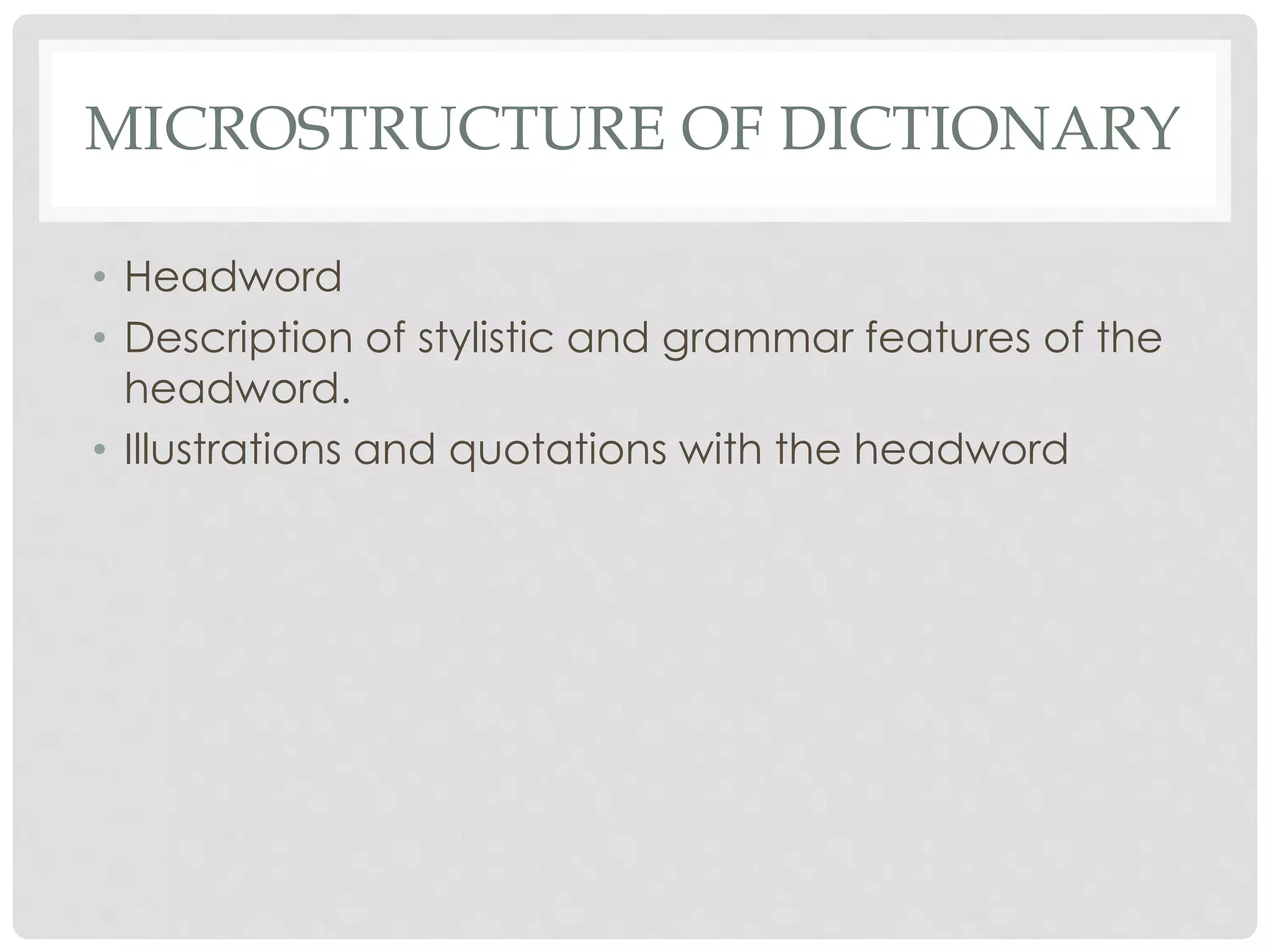 MICROSTRUCTURE OF DICTIONARY 
• Headword 
• Description of stylistic and grammar features of the 
headword. 
• Illustrations and quotations with the headword 
 