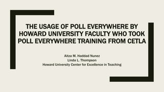 THE USAGE OF POLL EVERYWHERE BY
HOWARD UNIVERSITY FACULTY WHO TOOK
POLL EVERYWHERE TRAINING FROM CETLA
Aitza M. Haddad Nunez
Linda L. Thompson
Howard University Center for Excellence in Teaching
 