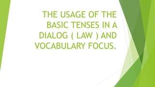 THE USAGE OF THE
BASIC TENSES IN A
DIALOG ( LAW ) AND
VOCABULARY FOCUS.
 