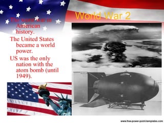 World War 2The worst war in
American
history.
The United States
became a world
power.
US was the only
nation with the
atom bomb (until
1949).
 