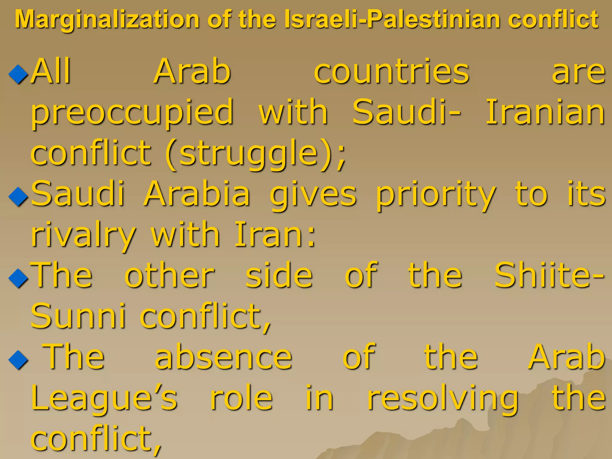 Marginalization of the Israeli-Palestinian conflict
All Arab countries are
preoccupied with Saudi- Iranian
conflict (struggle);
Saudi Arabia gives priority to its
rivalry with Iran:
The other side of the Shiite-
Sunni conflict,
 The absence of the Arab
League’s role in resolving the
conflict,
 