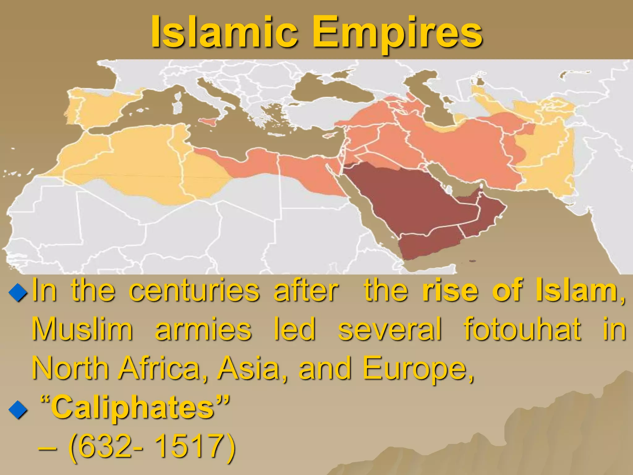 Islamic Empires
In the centuries after the rise of Islam,
Muslim armies led several fotouhat in
North Africa, Asia, and Europe,
 “Caliphates”
– (632- 1517)
 
