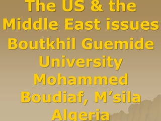 The US & the
Middle East issues
Boutkhil Guemide
University
Mohammed
Boudiaf, M’sila
Algeria
 